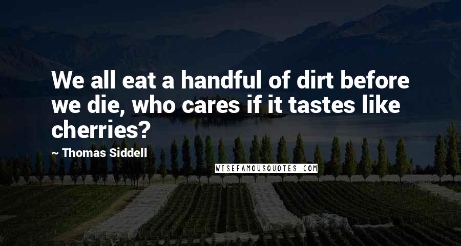 Thomas Siddell quotes: We all eat a handful of dirt before we die, who cares if it tastes like cherries?