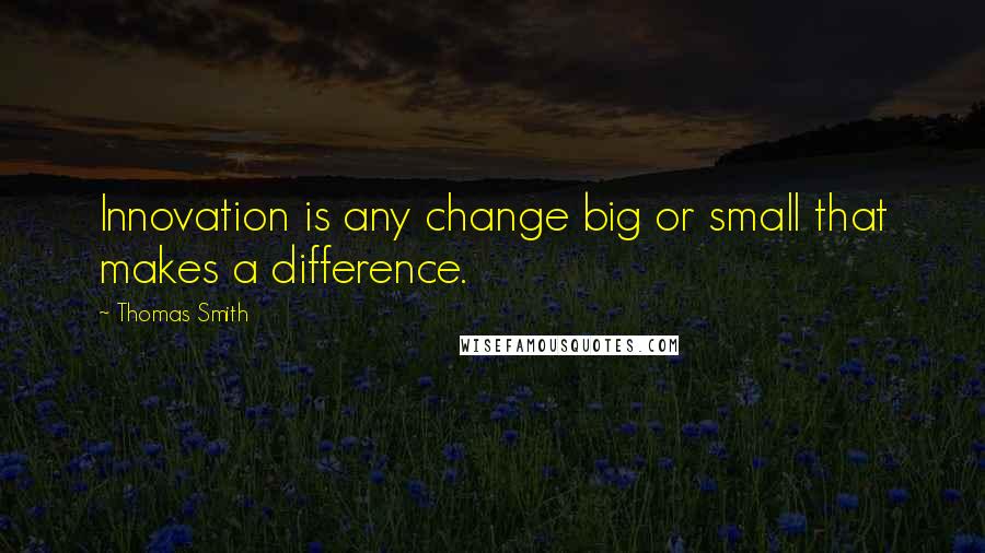 Thomas Smith quotes: Innovation is any change big or small that makes a difference.