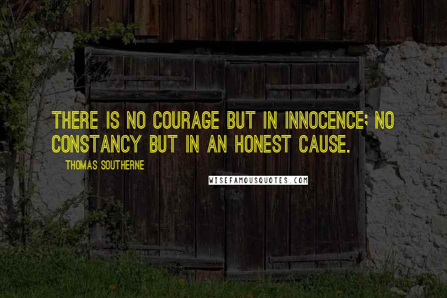 Thomas Southerne quotes: There is no courage but in innocence; no constancy but in an honest cause.