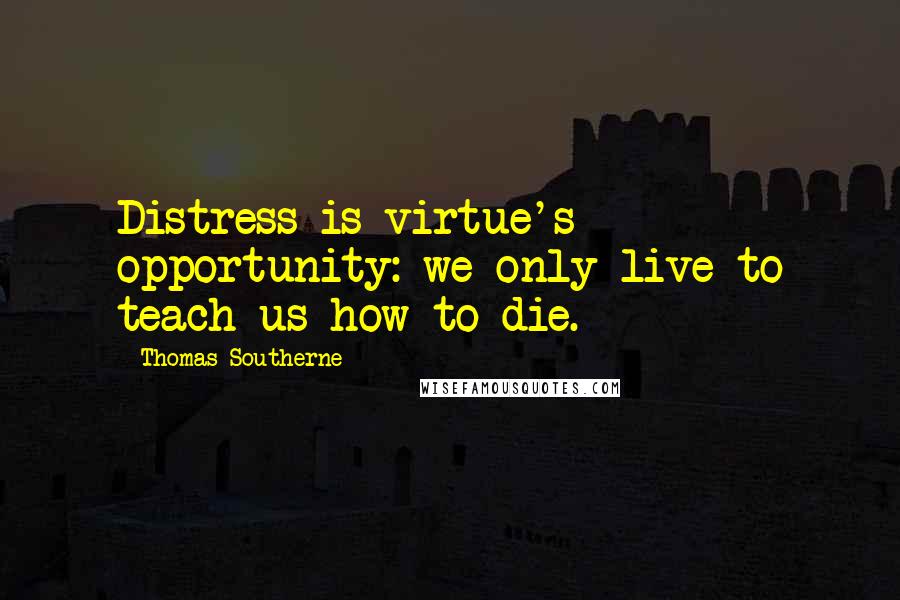 Thomas Southerne quotes: Distress is virtue's opportunity: we only live to teach us how to die.