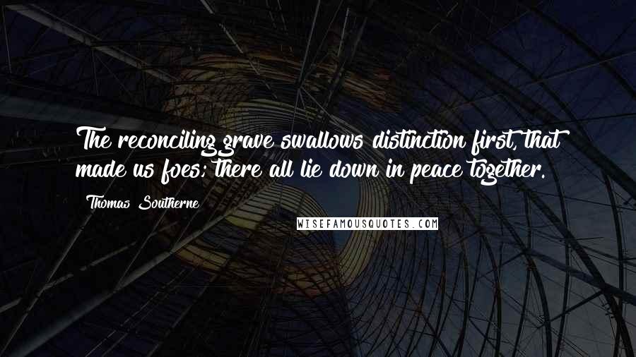 Thomas Southerne quotes: The reconciling grave swallows distinction first, that made us foes; there all lie down in peace together.