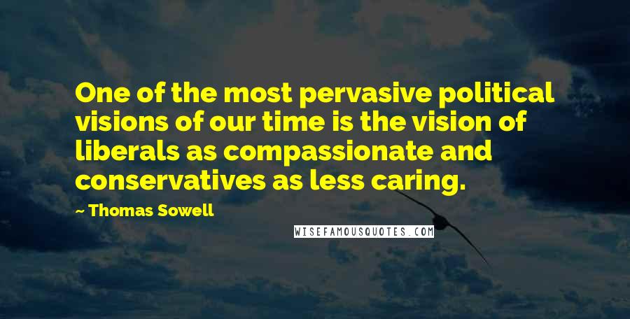 Thomas Sowell quotes: One of the most pervasive political visions of our time is the vision of liberals as compassionate and conservatives as less caring.