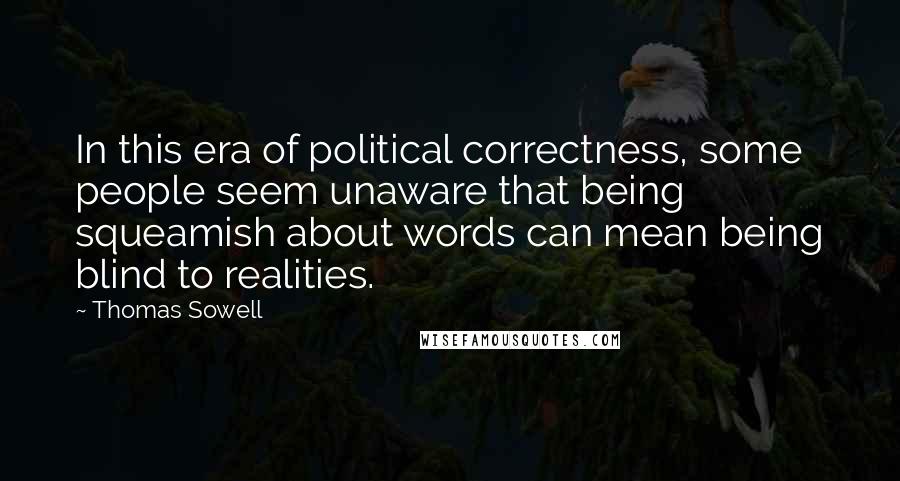 Thomas Sowell quotes: In this era of political correctness, some people seem unaware that being squeamish about words can mean being blind to realities.