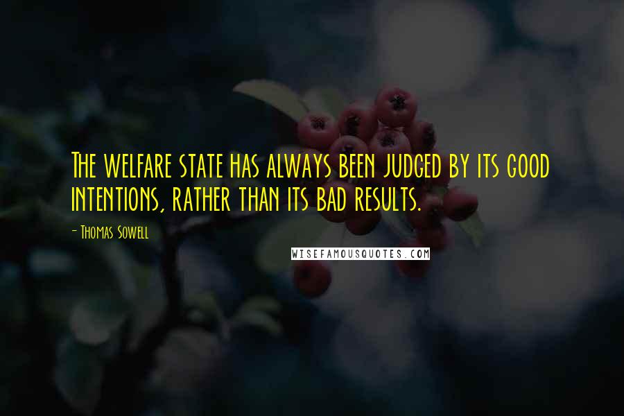 Thomas Sowell quotes: The welfare state has always been judged by its good intentions, rather than its bad results.