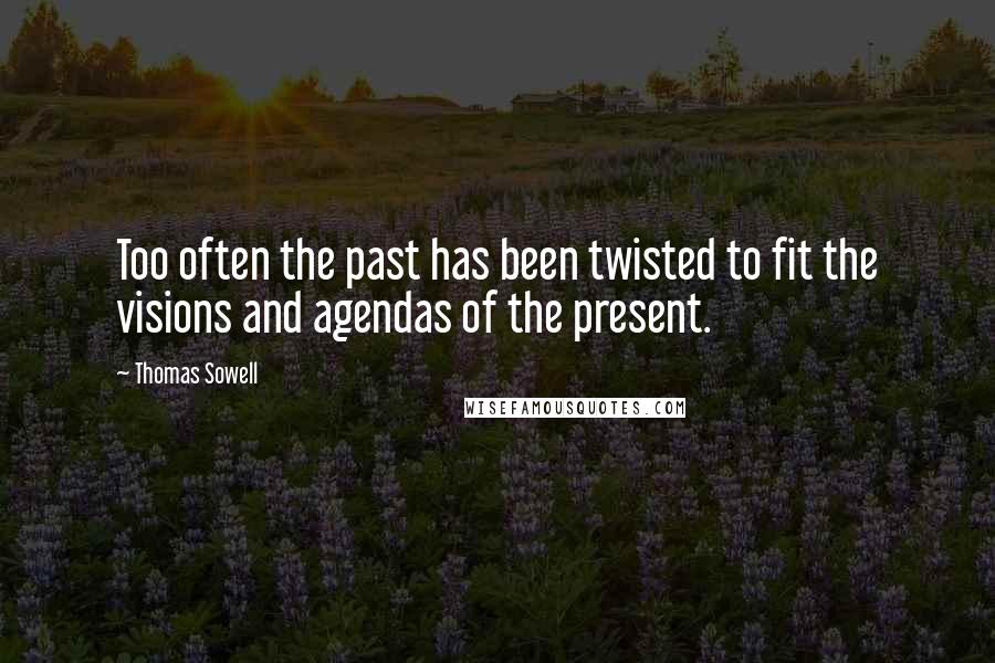 Thomas Sowell quotes: Too often the past has been twisted to fit the visions and agendas of the present.