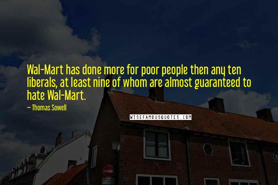 Thomas Sowell quotes: Wal-Mart has done more for poor people then any ten liberals, at least nine of whom are almost guaranteed to hate Wal-Mart.