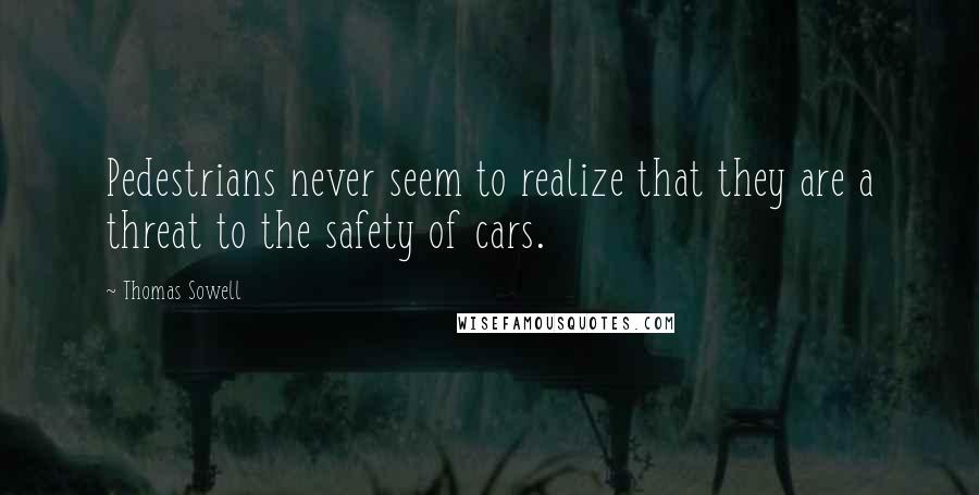 Thomas Sowell quotes: Pedestrians never seem to realize that they are a threat to the safety of cars.