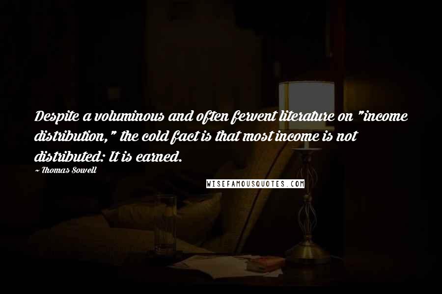 Thomas Sowell quotes: Despite a voluminous and often fervent literature on "income distribution," the cold fact is that most income is not distributed: It is earned.