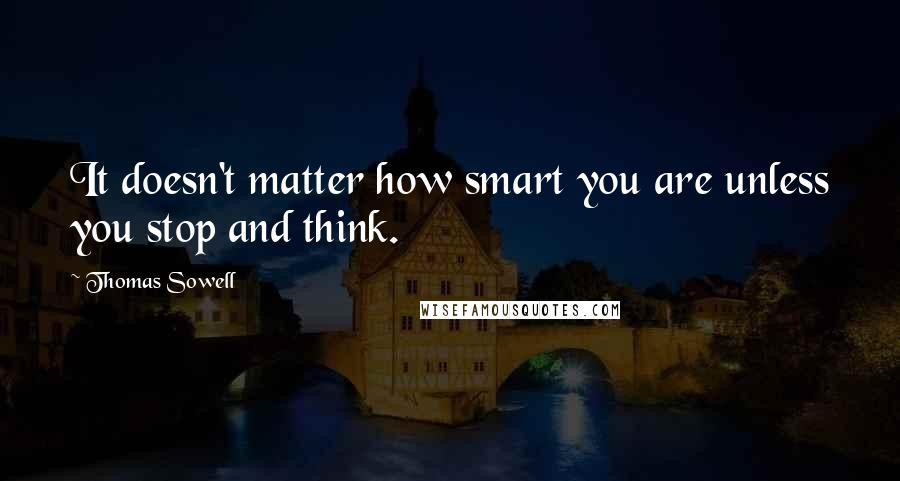 Thomas Sowell quotes: It doesn't matter how smart you are unless you stop and think.
