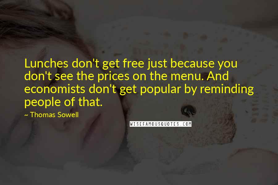 Thomas Sowell quotes: Lunches don't get free just because you don't see the prices on the menu. And economists don't get popular by reminding people of that.