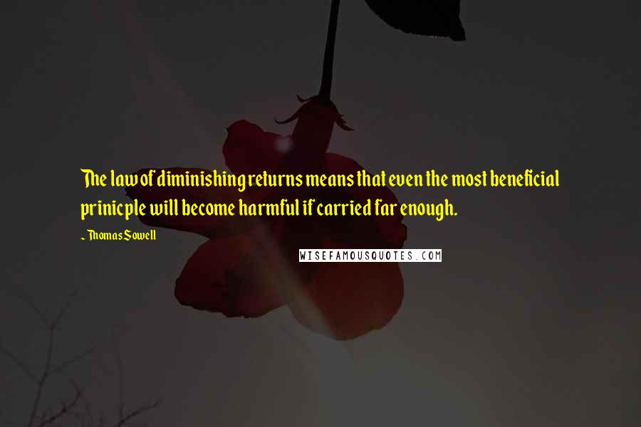 Thomas Sowell quotes: The law of diminishing returns means that even the most beneficial prinicple will become harmful if carried far enough.