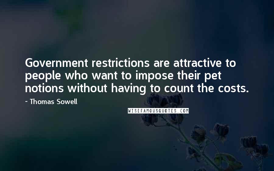 Thomas Sowell quotes: Government restrictions are attractive to people who want to impose their pet notions without having to count the costs.