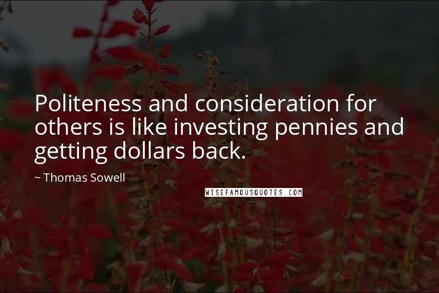 Thomas Sowell quotes: Politeness and consideration for others is like investing pennies and getting dollars back.