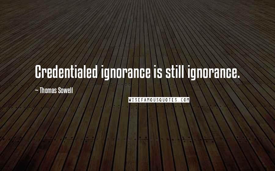Thomas Sowell quotes: Credentialed ignorance is still ignorance.