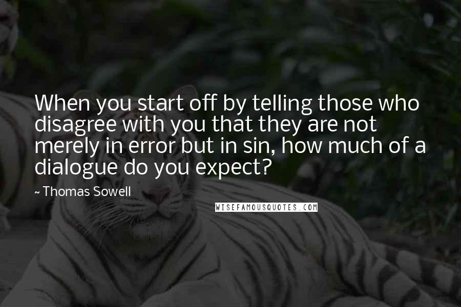 Thomas Sowell quotes: When you start off by telling those who disagree with you that they are not merely in error but in sin, how much of a dialogue do you expect?