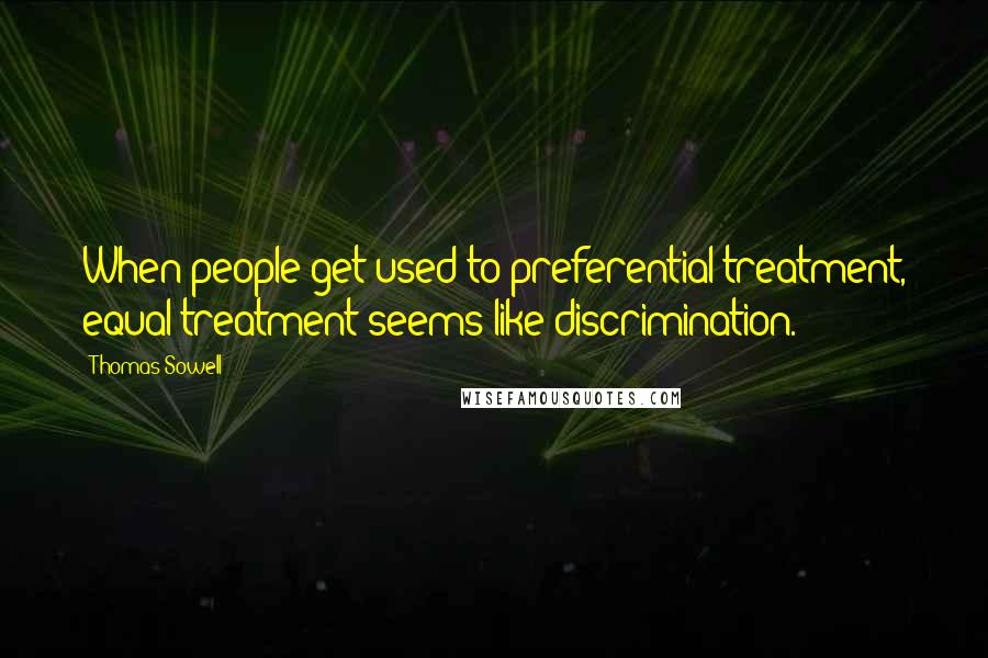 Thomas Sowell quotes: When people get used to preferential treatment, equal treatment seems like discrimination.