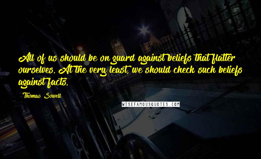 Thomas Sowell quotes: All of us should be on guard against beliefs that flatter ourselves. At the very least, we should check such beliefs against facts.