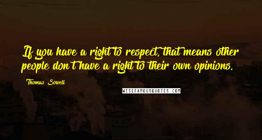 Thomas Sowell quotes: If you have a right to respect, that means other people don't have a right to their own opinions.