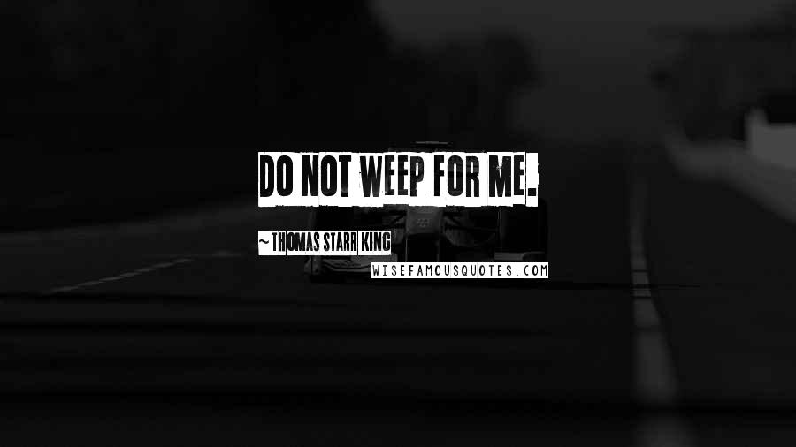 Thomas Starr King quotes: Do not weep for me.