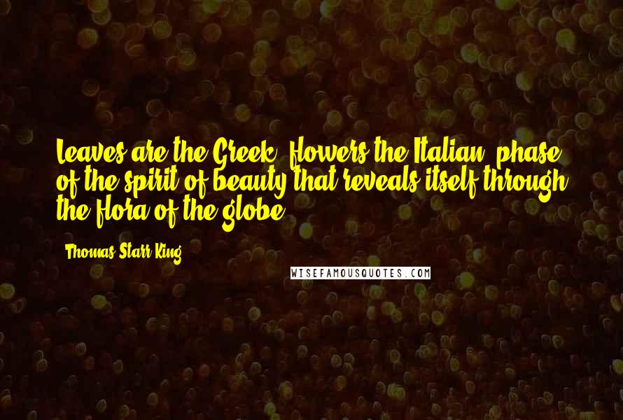 Thomas Starr King quotes: Leaves are the Greek, flowers the Italian, phase of the spirit of beauty that reveals itself through the flora of the globe.
