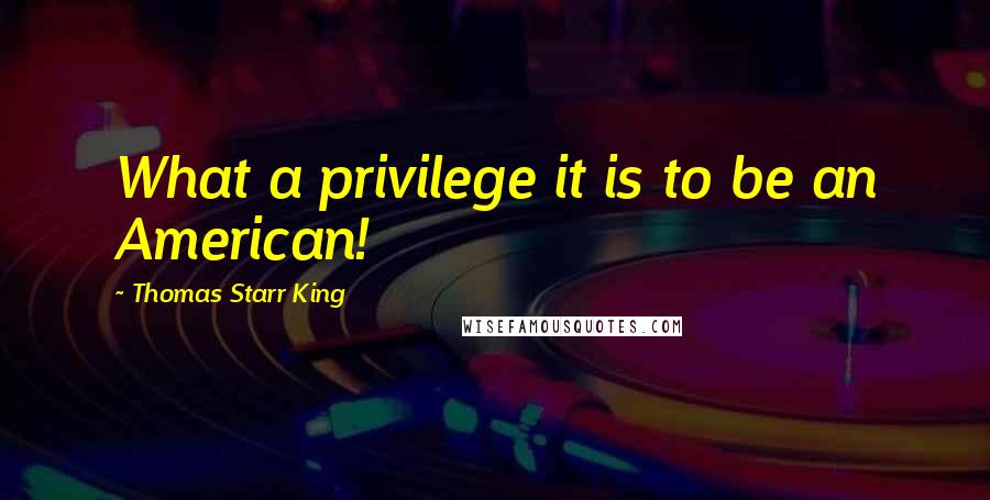 Thomas Starr King quotes: What a privilege it is to be an American!