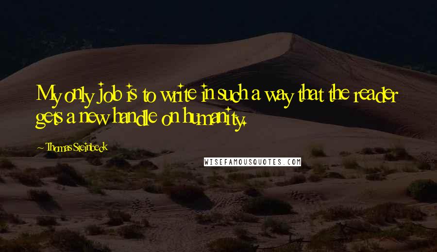 Thomas Steinbeck quotes: My only job is to write in such a way that the reader gets a new handle on humanity.