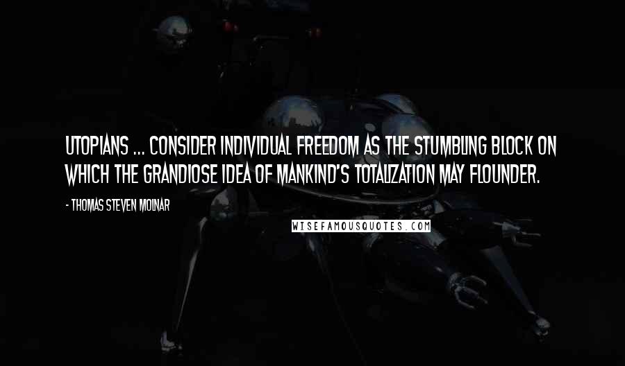 Thomas Steven Molnar quotes: Utopians ... consider individual freedom as the stumbling block on which the grandiose idea of mankind's totalization may flounder.
