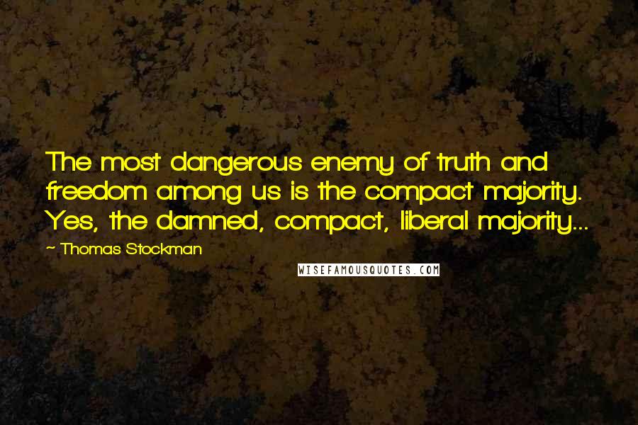 Thomas Stockman quotes: The most dangerous enemy of truth and freedom among us is the compact majority. Yes, the damned, compact, liberal majority... Thomas Stockman quotes: The most dangerous enemy of truth and freedom among us is the compact majority. Yes, the damned, compact, liberal majority...