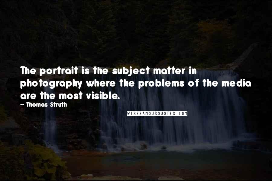 Thomas Struth quotes: The portrait is the subject matter in photography where the problems of the media are the most visible.