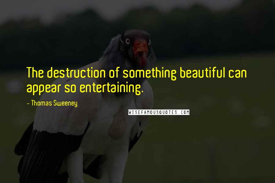 Thomas Sweeney quotes: The destruction of something beautiful can appear so entertaining.