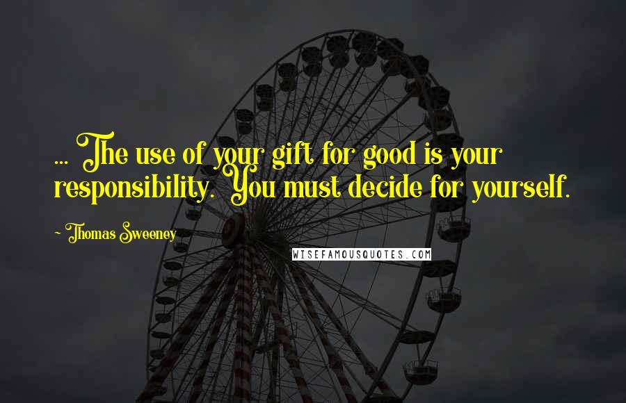 Thomas Sweeney quotes: ... The use of your gift for good is your responsibility. You must decide for yourself.