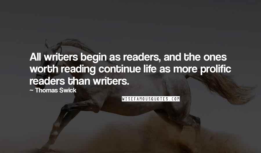 Thomas Swick quotes: All writers begin as readers, and the ones worth reading continue life as more prolific readers than writers.