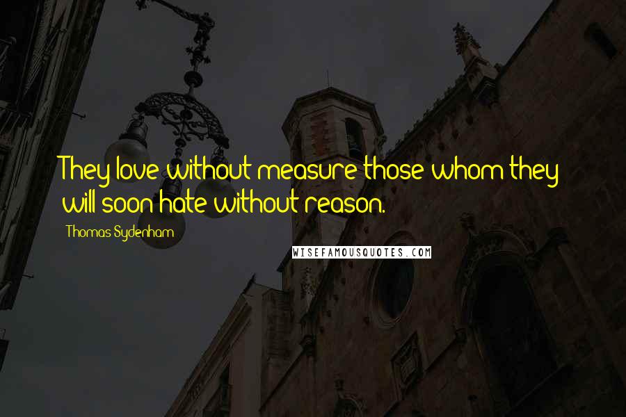 Thomas Sydenham quotes: They love without measure those whom they will soon hate without reason.