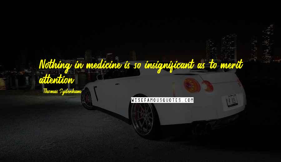 Thomas Sydenham quotes: Nothing in medicine is so insignificant as to merit attention.