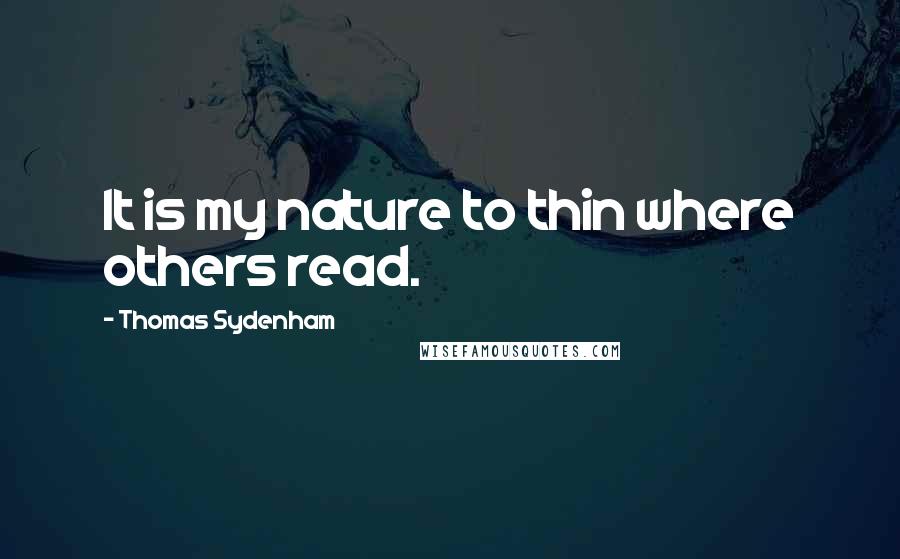 Thomas Sydenham quotes: It is my nature to thin where others read.