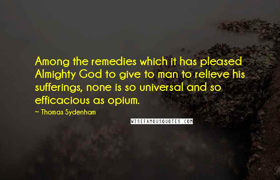 Thomas Sydenham quotes: Among the remedies which it has pleased Almighty God to give to man to relieve his sufferings, none is so universal and so efficacious as opium. Thomas Sydenham quotes: Among the remedies which it has pleased Almighty God to give to man to relieve his sufferings, none is so universal and so efficacious as opium.