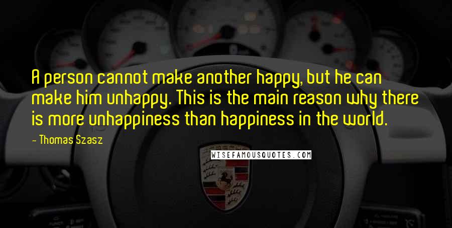 Thomas Szasz quotes: A person cannot make another happy, but he can make him unhappy. This is the main reason why there is more unhappiness than happiness in the world.