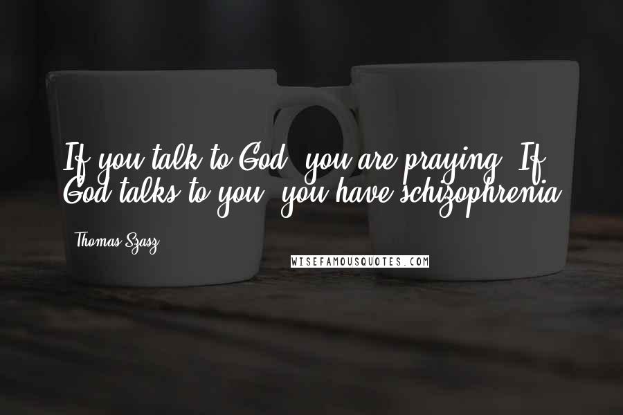 Thomas Szasz quotes: If you talk to God, you are praying. If God talks to you, you have schizophrenia