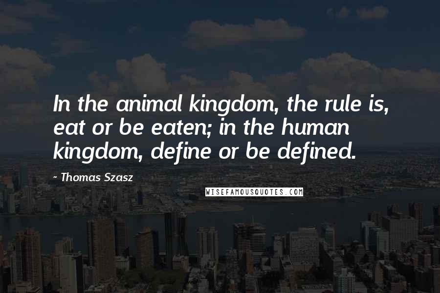 Thomas Szasz quotes: In the animal kingdom, the rule is, eat or be eaten; in the human kingdom, define or be defined.