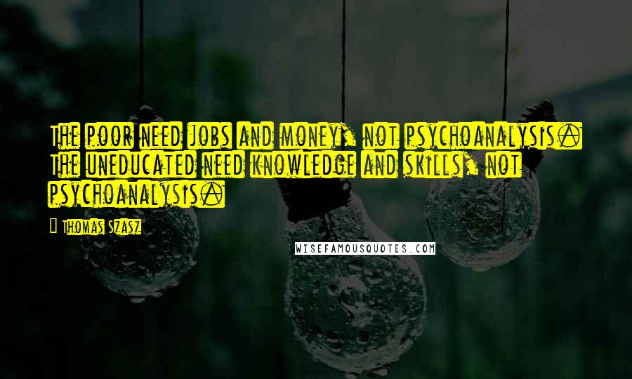 Thomas Szasz quotes: The poor need jobs and money, not psychoanalysis. The uneducated need knowledge and skills, not psychoanalysis.