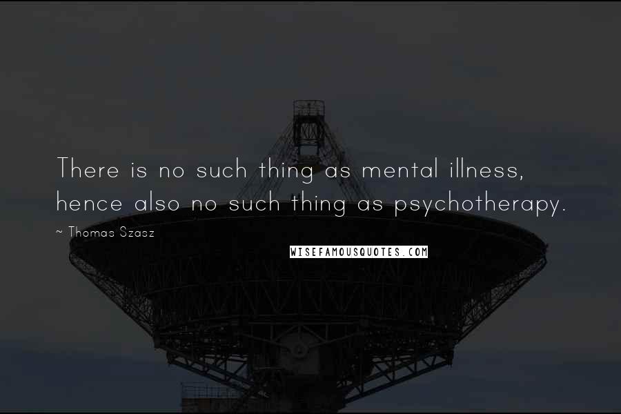 Thomas Szasz quotes: There is no such thing as mental illness, hence also no such thing as psychotherapy.