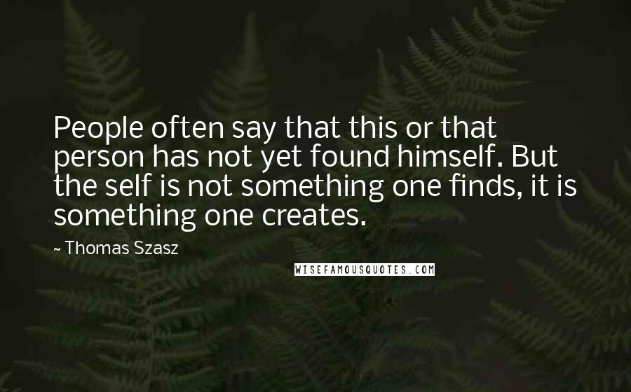 Thomas Szasz quotes: People often say that this or that person has not yet found himself. But the self is not something one finds, it is something one creates.