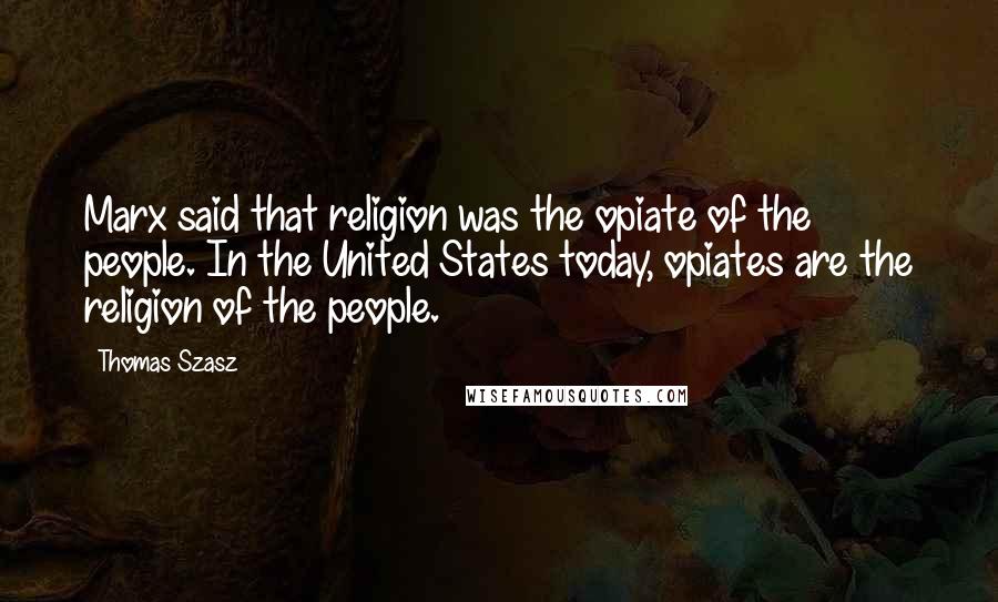 Thomas Szasz quotes: Marx said that religion was the opiate of the people. In the United States today, opiates are the religion of the people. Thomas Szasz quotes: Marx said that religion was the opiate of the people. In the United States today, opiates are the religion of the people.
