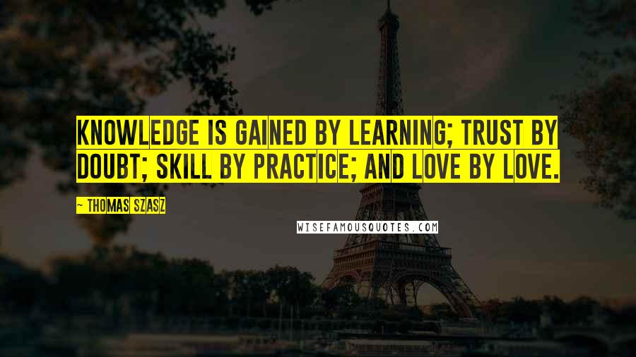 Thomas Szasz quotes: Knowledge is gained by learning; trust by doubt; skill by practice; and love by love.