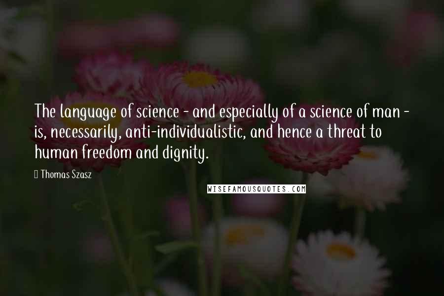 Thomas Szasz quotes: The language of science - and especially of a science of man - is, necessarily, anti-individualistic, and hence a threat to human freedom and dignity.