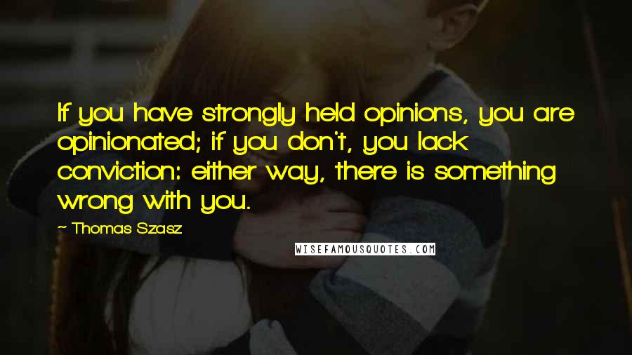 Thomas Szasz quotes: If you have strongly held opinions, you are opinionated; if you don't, you lack conviction: either way, there is something wrong with you. Thomas Szasz quotes: If you have strongly held opinions, you are opinionated; if you don't, you lack conviction: either way, there is something wrong with you.