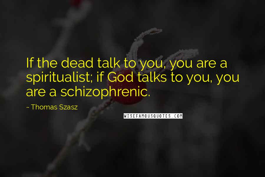 Thomas Szasz quotes: If the dead talk to you, you are a spiritualist; if God talks to you, you are a schizophrenic.