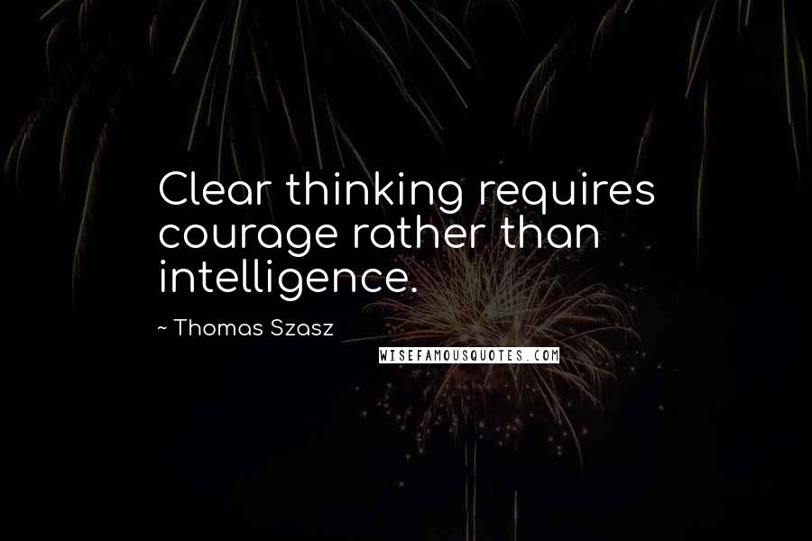 Thomas Szasz quotes: Clear thinking requires courage rather than intelligence.