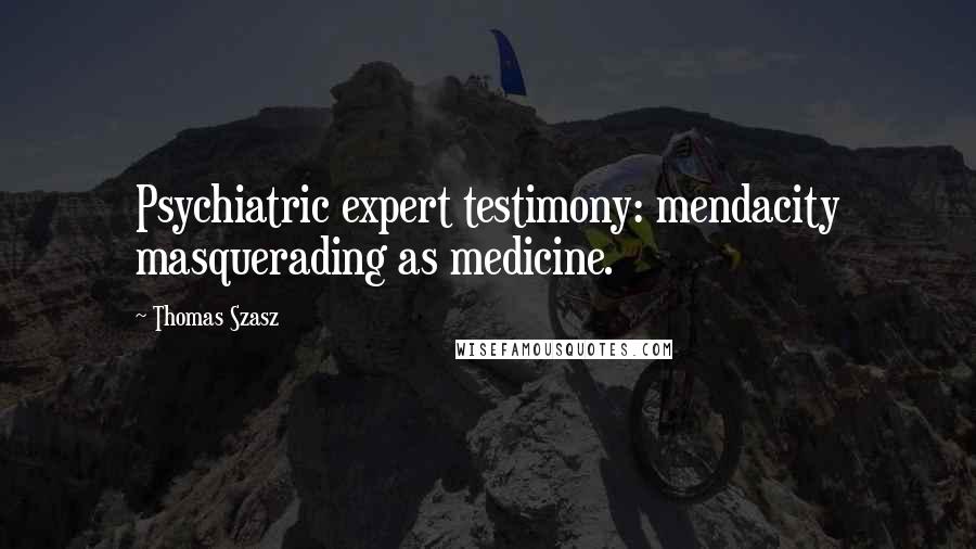 Thomas Szasz quotes: Psychiatric expert testimony: mendacity masquerading as medicine.