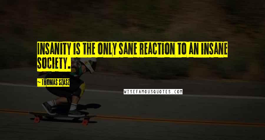 Thomas Szasz quotes: Insanity is the only sane reaction to an insane society.